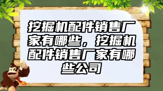 挖掘機配件銷售廠家有哪些，挖掘機配件銷售廠家有哪些公司