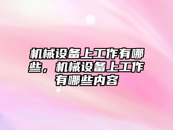 機械設(shè)備上工作有哪些，機械設(shè)備上工作有哪些內(nèi)容