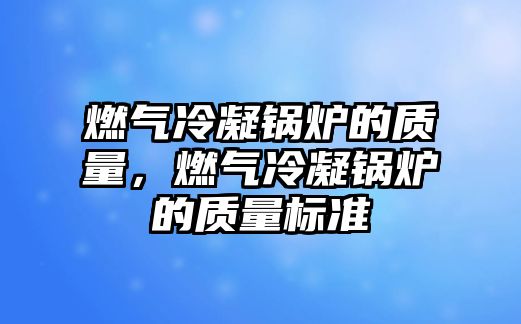 燃氣冷凝鍋爐的質量，燃氣冷凝鍋爐的質量標準