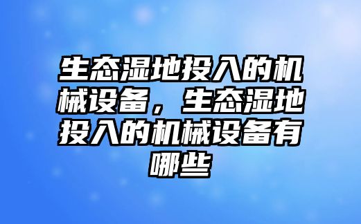 生態(tài)濕地投入的機(jī)械設(shè)備，生態(tài)濕地投入的機(jī)械設(shè)備有哪些