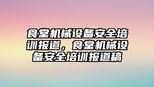 食堂機械設(shè)備安全培訓(xùn)報道，食堂機械設(shè)備安全培訓(xùn)報道稿