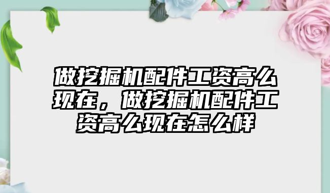 做挖掘機配件工資高么現(xiàn)在，做挖掘機配件工資高么現(xiàn)在怎么樣