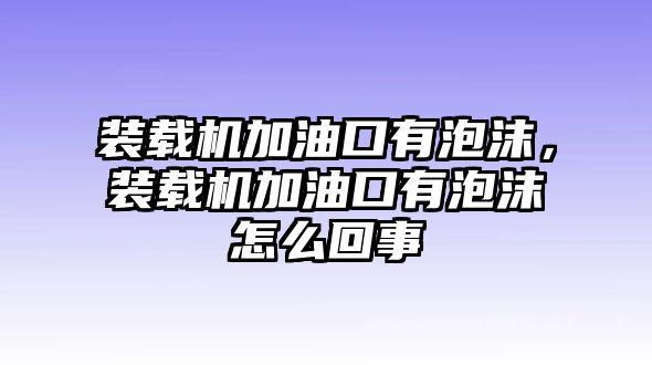 裝載機(jī)加油口有泡沫，裝載機(jī)加油口有泡沫怎么回事