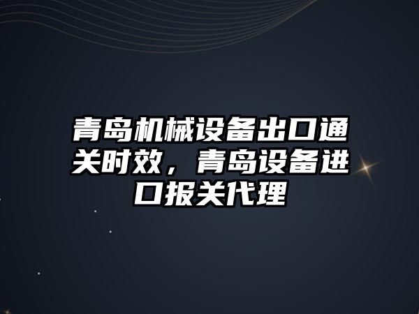 青島機械設備出口通關時效，青島設備進口報關代理