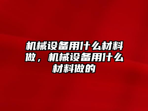 機(jī)械設(shè)備用什么材料做，機(jī)械設(shè)備用什么材料做的