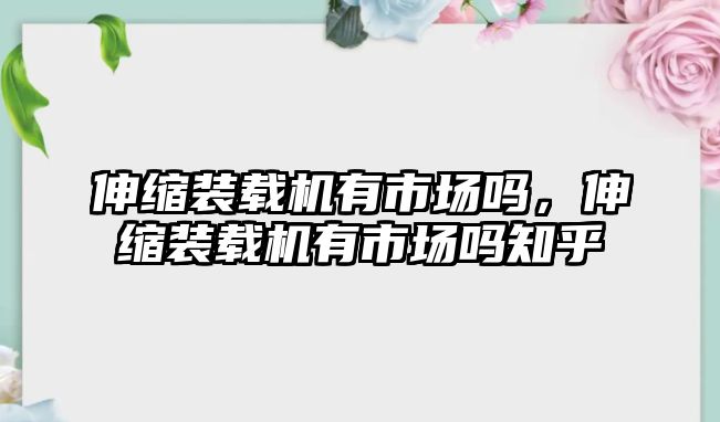 伸縮裝載機有市場嗎，伸縮裝載機有市場嗎知乎