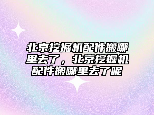 北京挖掘機配件搬哪里去了，北京挖掘機配件搬哪里去了呢