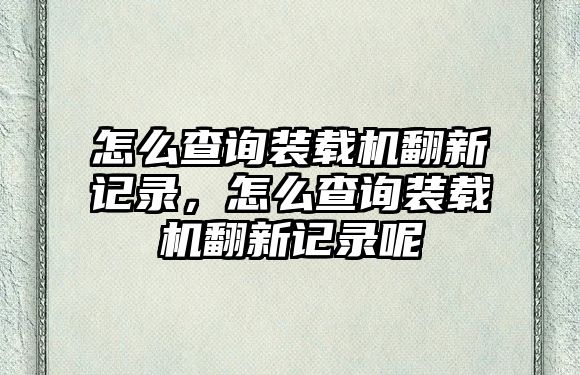 怎么查詢裝載機翻新記錄，怎么查詢裝載機翻新記錄呢