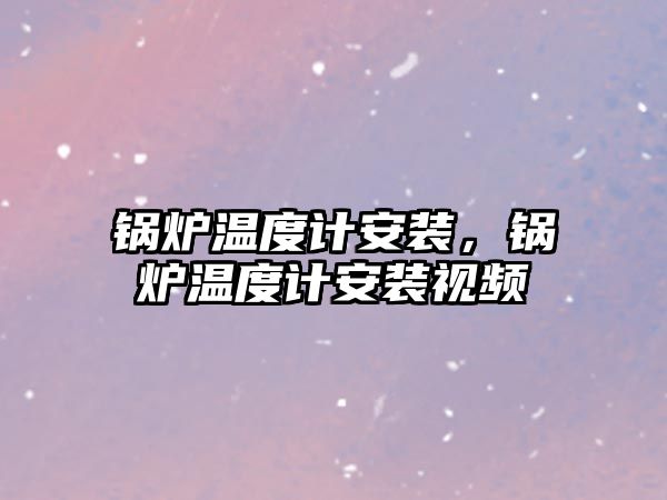 鍋爐溫度計安裝，鍋爐溫度計安裝視頻