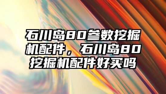 石川島80參數(shù)挖掘機(jī)配件，石川島80挖掘機(jī)配件好買嗎