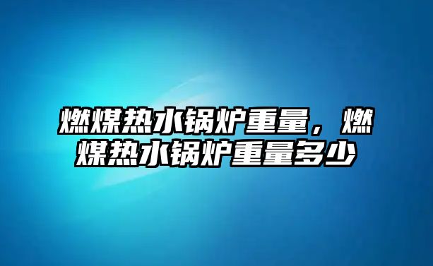 燃煤熱水鍋爐重量，燃煤熱水鍋爐重量多少