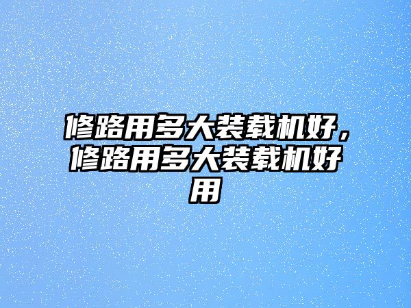 修路用多大裝載機(jī)好，修路用多大裝載機(jī)好用