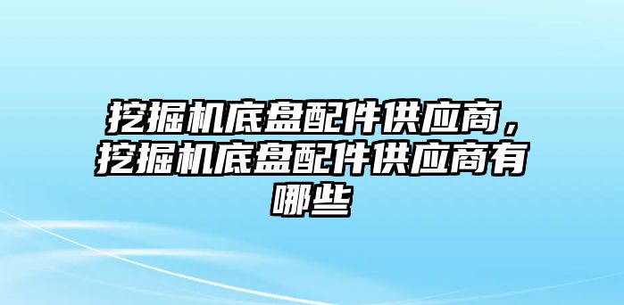 挖掘機底盤配件供應(yīng)商，挖掘機底盤配件供應(yīng)商有哪些