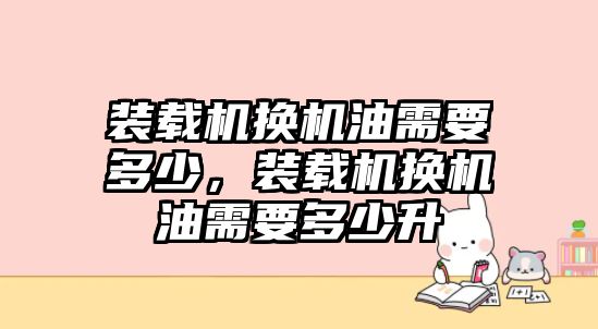 裝載機(jī)換機(jī)油需要多少，裝載機(jī)換機(jī)油需要多少升