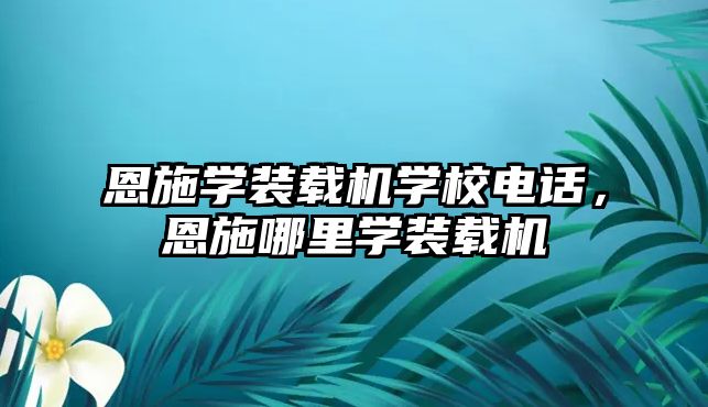 恩施學裝載機學校電話，恩施哪里學裝載機