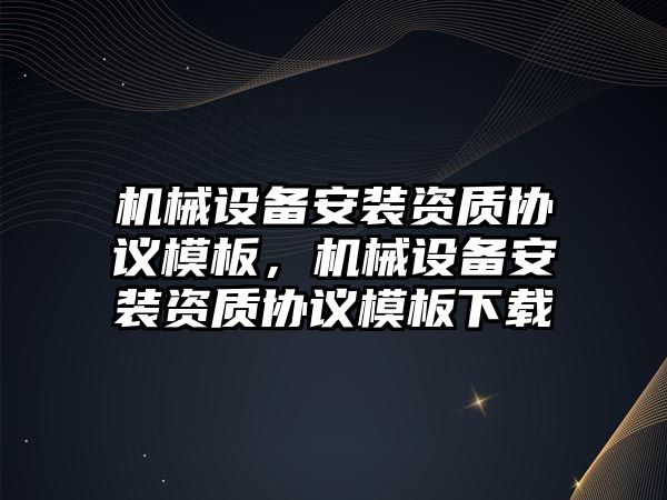 機械設備安裝資質協(xié)議模板，機械設備安裝資質協(xié)議模板下載