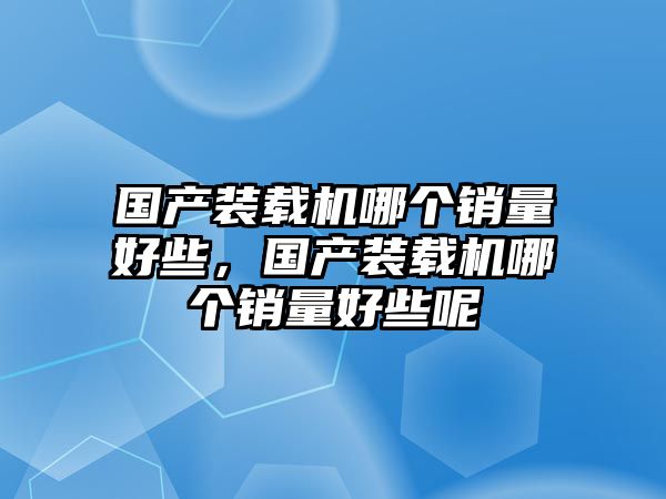 國產(chǎn)裝載機哪個銷量好些，國產(chǎn)裝載機哪個銷量好些呢