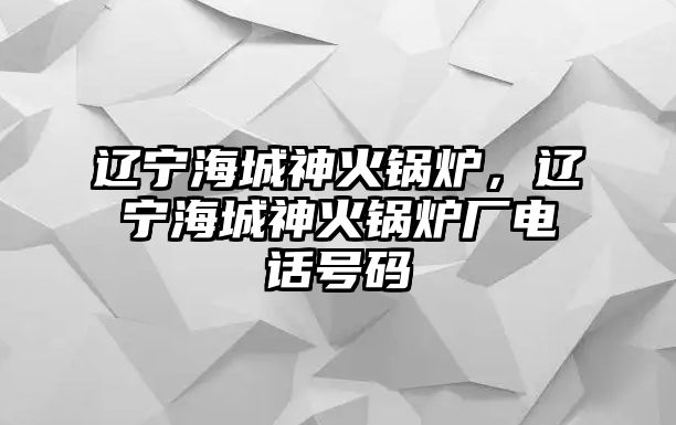 遼寧海城神火鍋爐，遼寧海城神火鍋爐廠電話號碼