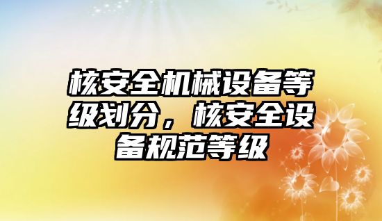 核安全機械設備等級劃分，核安全設備規(guī)范等級