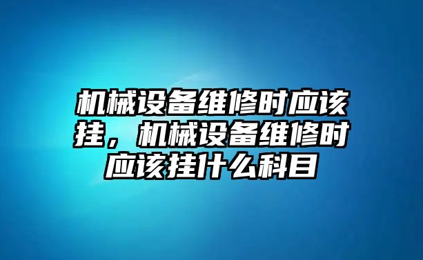 機(jī)械設(shè)備維修時(shí)應(yīng)該掛，機(jī)械設(shè)備維修時(shí)應(yīng)該掛什么科目