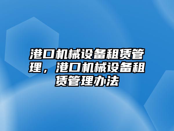 港口機(jī)械設(shè)備租賃管理，港口機(jī)械設(shè)備租賃管理辦法