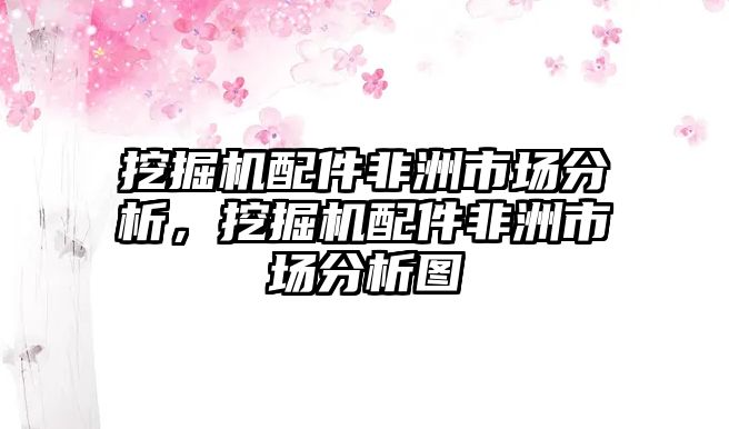 挖掘機(jī)配件非洲市場分析，挖掘機(jī)配件非洲市場分析圖