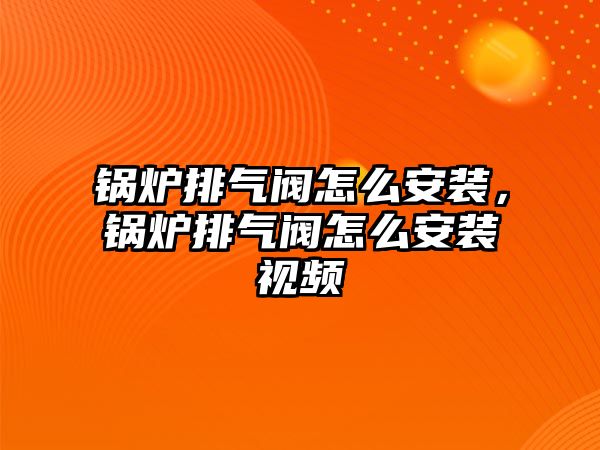 鍋爐排氣閥怎么安裝，鍋爐排氣閥怎么安裝視頻