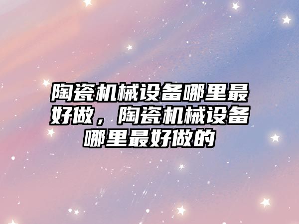 陶瓷機械設備哪里最好做，陶瓷機械設備哪里最好做的