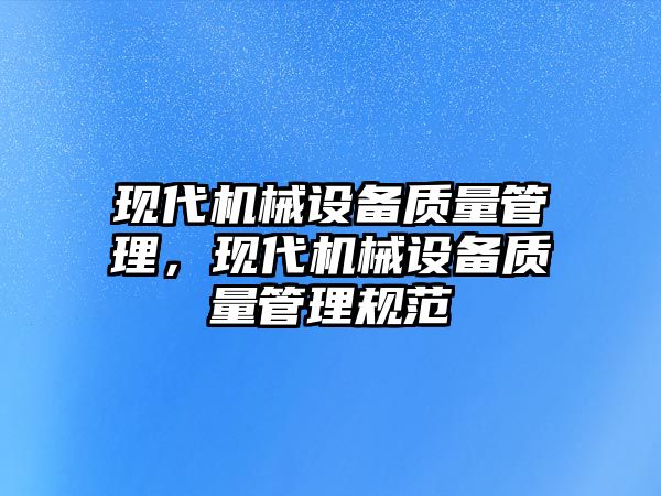 現(xiàn)代機械設(shè)備質(zhì)量管理，現(xiàn)代機械設(shè)備質(zhì)量管理規(guī)范