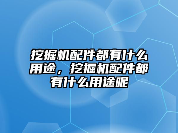 挖掘機配件都有什么用途，挖掘機配件都有什么用途呢