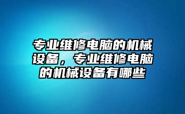 專業(yè)維修電腦的機械設備，專業(yè)維修電腦的機械設備有哪些