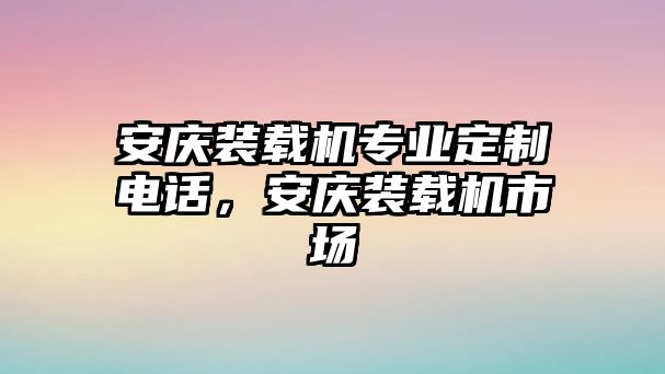 安慶裝載機(jī)專業(yè)定制電話，安慶裝載機(jī)市場