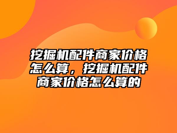 挖掘機配件商家價格怎么算，挖掘機配件商家價格怎么算的