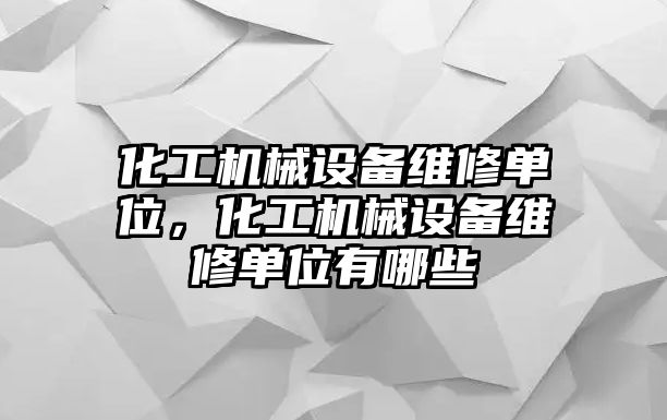 化工機械設(shè)備維修單位，化工機械設(shè)備維修單位有哪些