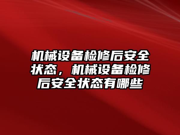 機械設(shè)備檢修后安全狀態(tài)，機械設(shè)備檢修后安全狀態(tài)有哪些