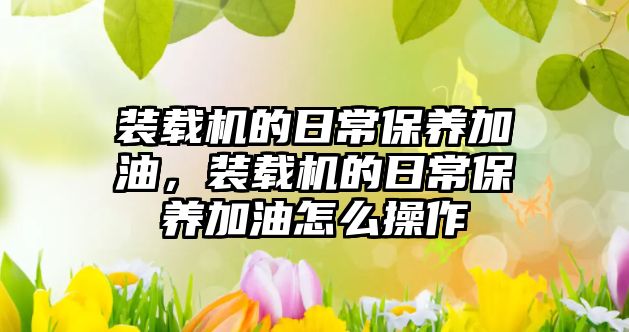 裝載機的日常保養(yǎng)加油，裝載機的日常保養(yǎng)加油怎么操作