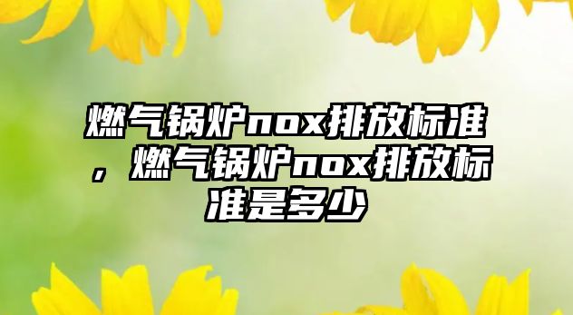 燃?xì)忮仩tnox排放標(biāo)準(zhǔn)，燃?xì)忮仩tnox排放標(biāo)準(zhǔn)是多少