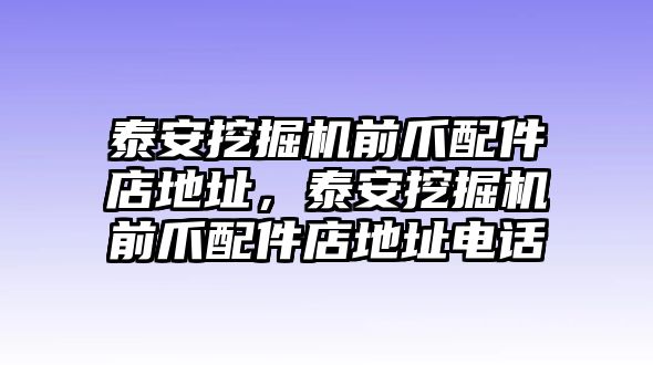 泰安挖掘機(jī)前爪配件店地址，泰安挖掘機(jī)前爪配件店地址電話