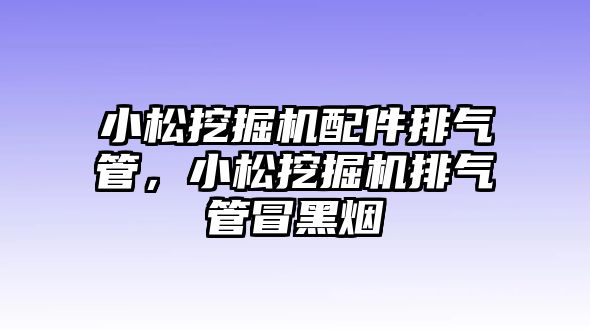 小松挖掘機配件排氣管，小松挖掘機排氣管冒黑煙