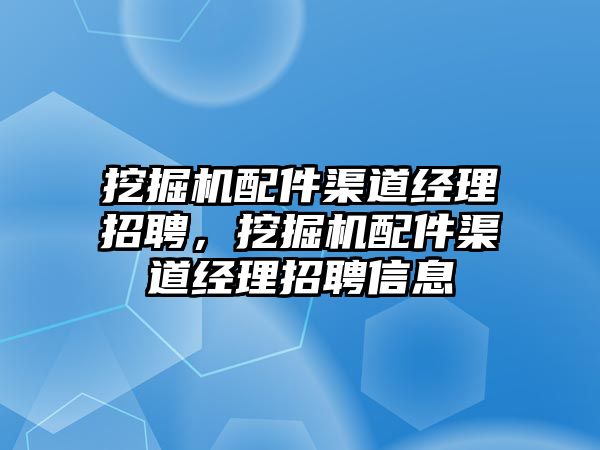 挖掘機配件渠道經(jīng)理招聘，挖掘機配件渠道經(jīng)理招聘信息