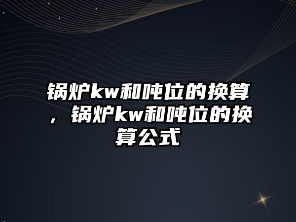 鍋爐kw和噸位的換算，鍋爐kw和噸位的換算公式