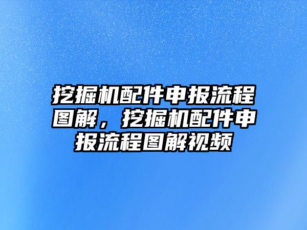 挖掘機配件申報流程圖解，挖掘機配件申報流程圖解視頻