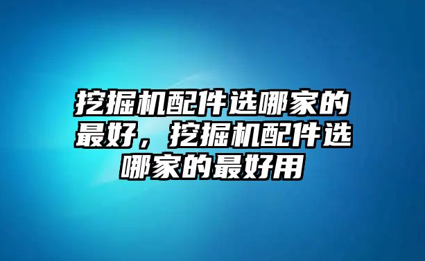 挖掘機配件選哪家的最好，挖掘機配件選哪家的最好用