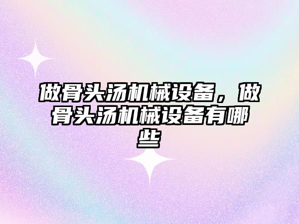 做骨頭湯機械設(shè)備，做骨頭湯機械設(shè)備有哪些