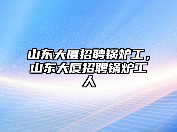 山東大廈招聘鍋爐工，山東大廈招聘鍋爐工人