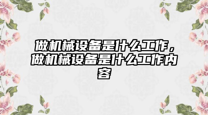 做機械設(shè)備是什么工作，做機械設(shè)備是什么工作內(nèi)容