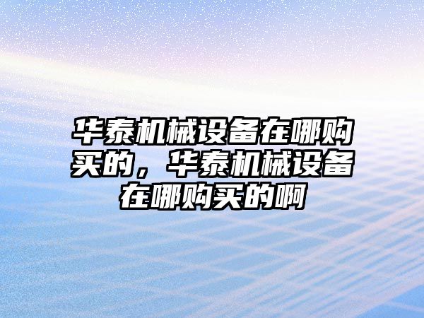 華泰機(jī)械設(shè)備在哪購(gòu)買的，華泰機(jī)械設(shè)備在哪購(gòu)買的啊