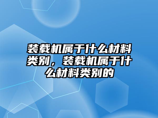 裝載機(jī)屬于什么材料類別，裝載機(jī)屬于什么材料類別的