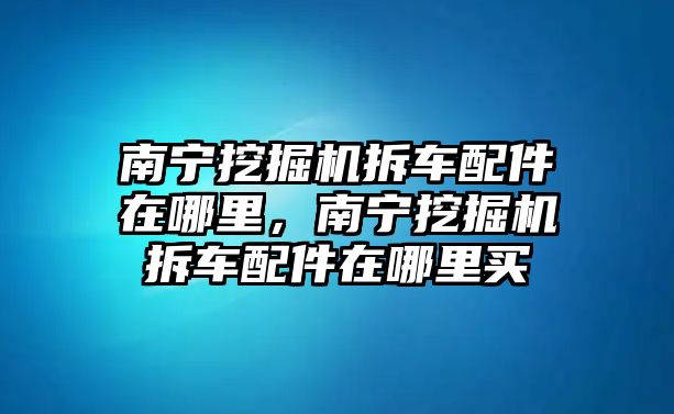 南寧挖掘機拆車配件在哪里，南寧挖掘機拆車配件在哪里買