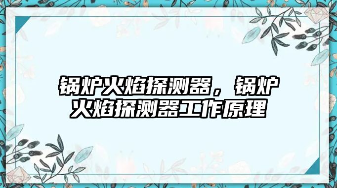 鍋爐火焰探測(cè)器，鍋爐火焰探測(cè)器工作原理